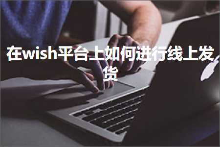 跨境电商知识:在wish平台上如何进行线上发货+